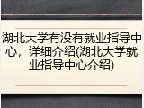 湖北大学有没有就业指导中心，详细介绍(湖北大学就业指导中心介绍)