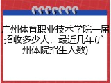 广州体育职业技术学院一届招收多少人，最近几年(广州体院招生人数)