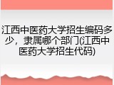 江西中医药大学招生编码多少，隶属哪个部门(江西中医药大学招生代码)