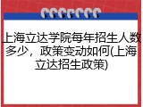 上海立达学院每年招生人数多少，政策变动如何(上海立达招生政策)