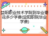 益阳职业技术学院到毕业要花多少学费(益阳职院毕业学费)
