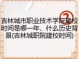 吉林城市职业技术学院建校时间是哪一年，什么历史背景(吉林城职院建校时间)