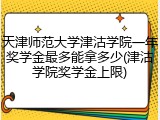 天津师范大学津沽学院一年奖学金最多能拿多少(津沽学院奖学金上限)