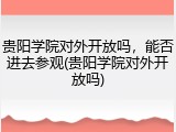 贵阳学院对外开放吗，能否进去参观(贵阳学院对外开放吗)
