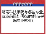 湖南科技学院有哪些专业，就业前景如何(湖南科技学院专业就业)