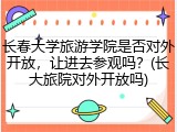 长春大学旅游学院是否对外开放，让进去参观吗？(长大旅院对外开放吗)