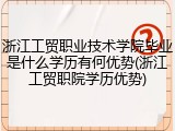 浙江工贸职业技术学院毕业是什么学历有何优势(浙江工贸职院学历优势)