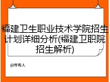 福建卫生职业技术学院招生计划详细分析(福建卫职院招生解析)