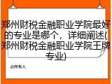 郑州财税金融职业学院最好的专业是哪个，详细阐述(郑州财税金融职业学院王牌专业)