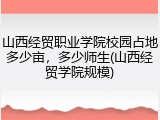 山西经贸职业学院校园占地多少亩，多少师生(山西经贸学院规模)