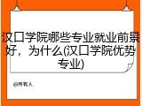 汉口学院哪些专业就业前景好，为什么(汉口学院优势专业)