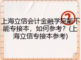 上海立信会计金融学院能不能专接本，如何参考？(上海立信专接本参考)