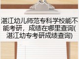 湛江幼儿师范专科学校能不能考研，成绩在哪里查询(湛江幼专考研成绩查询)