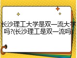 长沙理工大学是双一流大学吗?(长沙理工是双一流吗)
