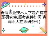 青海职业技术大学是否有在职研究生,报考条件如何(青海职大在职研条件)
