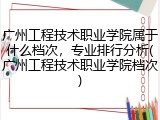 广州工程技术职业学院属于什么档次，专业排行分析(广州工程技术职业学院档次)