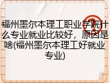 福州墨尔本理工职业学院什么专业就业比较好，原因是啥(福州墨尔本理工好就业专业)