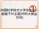 中国科学技术大学毕业后一般能干什么呢(中科大就业方向)