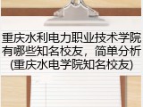 重庆水利电力职业技术学院有哪些知名校友，简单分析(重庆水电学院知名校友)