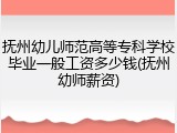 抚州幼儿师范高等专科学校毕业一般工资多少钱(抚州幼师薪资)