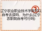 辽宁农业职业技术学院可以自考去读吗，为什么(辽宁农职院自考可行吗)