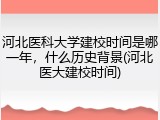 河北医科大学建校时间是哪一年，什么历史背景(河北医大建校时间)