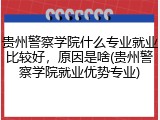 贵州警察学院什么专业就业比较好，原因是啥(贵州警察学院就业优势专业)