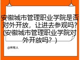 安徽城市管理职业学院是否对外开放，让进去参观吗？(安徽城市管理职业学院对外开放吗？)