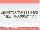 四川师范大学是985还是211(四川师大985211？)