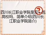 四川长江职业学院是双一流高校吗，简单介绍(四川长江职业学院简介)
