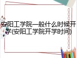 安阳工学院一般什么时候开学(安阳工学院开学时间)