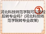 河北科技师范学院可以进校后转专业吗？(河北科技师范学院转专业政策)
