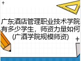 广东酒店管理职业技术学院有多少学生，师资力量如何(广酒学院规模师资)