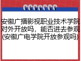 安徽广播影视职业技术学院对外开放吗，能否进去参观(安徽广电学院开放参观吗)