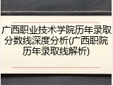 广西职业技术学院历年录取分数线深度分析(广西职院历年录取线解析)
