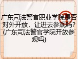 广东司法警官职业学院是否对外开放，让进去参观吗？(广东司法警官学院开放参观吗)
