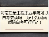 河南质量工程职业学院可以自考去读吗，为什么(河南质院自考可行吗？)