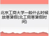 北京工商大学一般什么时候放寒暑假(北工商寒暑假时间)