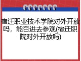 宿迁职业技术学院对外开放吗，能否进去参观(宿迁职院对外开放吗)