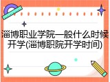 淄博职业学院一般什么时候开学(淄博职院开学时间)