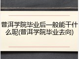 普洱学院毕业后一般能干什么呢(普洱学院毕业去向)