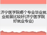 济宁医学院哪个专业毕业就业前景比较好(济宁医学院好就业专业)