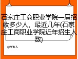 石家庄工商职业学院一届招收多少人，最近几年(石家庄工商职业学院近年招生人数)