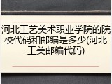 河北工艺美术职业学院的院校代码和邮编是多少(河北工美邮编代码)