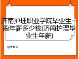 济南护理职业学院毕业生一般年薪多少钱(济南护理毕业生年薪)