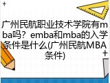 广州民航职业技术学院有mba吗？emba和mba的入学条件是什么(广州民航MBA条件)