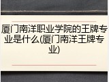 厦门南洋职业学院的王牌专业是什么(厦门南洋王牌专业)