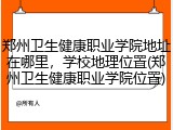 郑州卫生健康职业学院地址在哪里，学校地理位置(郑州卫生健康职业学院位置)