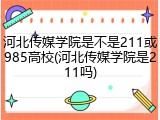 河北传媒学院是不是211或985高校(河北传媒学院是211吗)