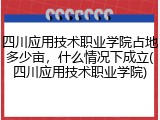 四川应用技术职业学院占地多少亩，什么情况下成立(四川应用技术职业学院)